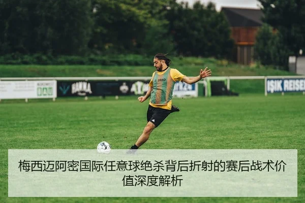 梅西迈阿密国际任意球绝杀背后折射的赛后战术价值深度解析