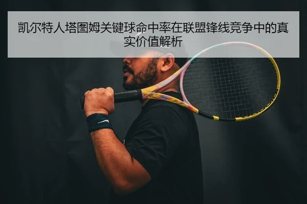 凯尔特人塔图姆关键球命中率在联盟锋线竞争中的真实价值解析