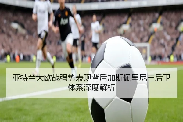 亚特兰大欧战强势表现背后加斯佩里尼三后卫体系深度解析