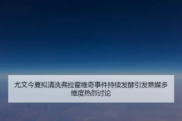 尤文今夏拟清洗弗拉霍维奇事件持续发酵引发意媒多维度热烈讨论
