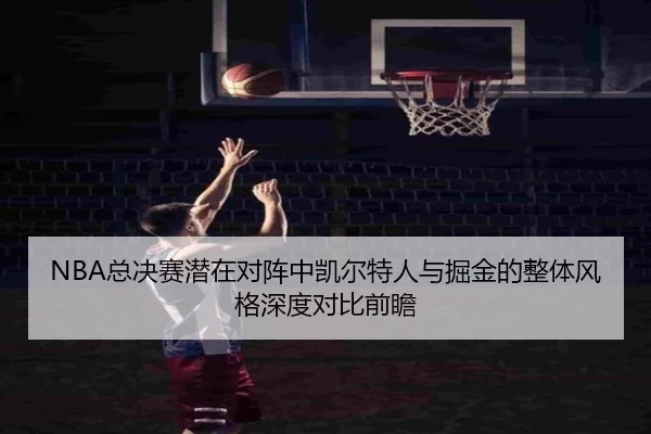 NBA总决赛潜在对阵中凯尔特人与掘金的整体风格深度对比前瞻